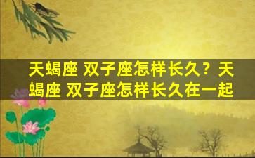 天蝎座 双子座怎样长久？天蝎座 双子座怎样长久在一起